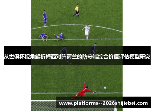 从世俱杯视角解析梅西对阵荷兰的防守端综合价值评估模型研究