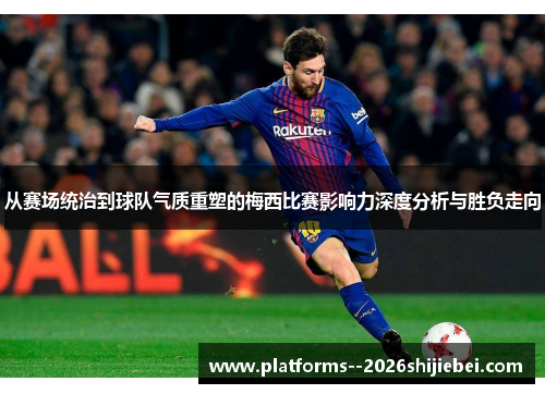 从赛场统治到球队气质重塑的梅西比赛影响力深度分析与胜负走向