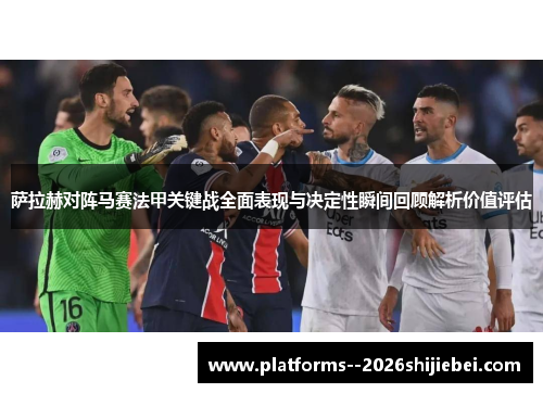萨拉赫对阵马赛法甲关键战全面表现与决定性瞬间回顾解析价值评估