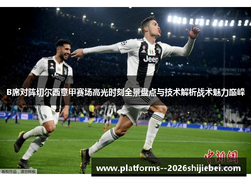 B席对阵切尔西意甲赛场高光时刻全景盘点与技术解析战术魅力巅峰 B席对阵切尔西意甲赛场高光时刻全景盘点与技术解析战术魅力巅峰