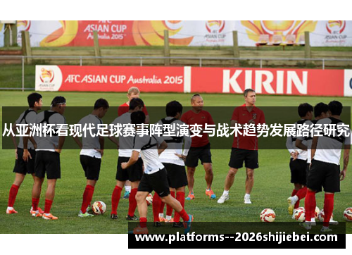 从亚洲杯看现代足球赛事阵型演变与战术趋势发展路径研究