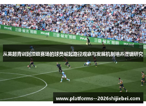 从英超青训到顶级赛场的球员崛起路径观察与发展机制培养逻辑研究