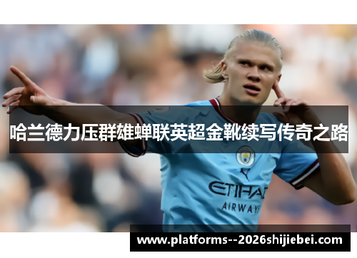 哈兰德力压群雄蝉联英超金靴续写传奇之路