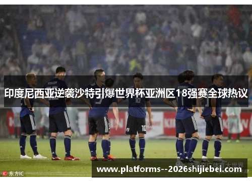 印度尼西亚逆袭沙特引爆世界杯亚洲区18强赛全球热议