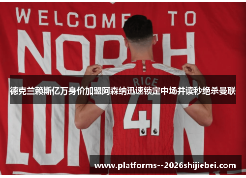 德克兰赖斯亿万身价加盟阿森纳迅速锁定中场并读秒绝杀曼联