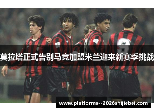 莫拉塔正式告别马竞加盟米兰迎来新赛季挑战