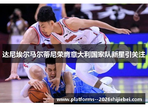 达尼埃尔马尔蒂尼荣膺意大利国家队新星引关注