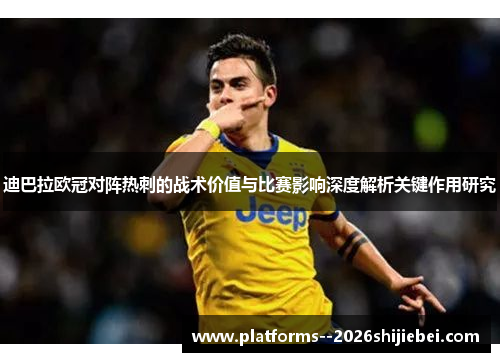 迪巴拉欧冠对阵热刺的战术价值与比赛影响深度解析关键作用研究 迪巴拉欧冠对阵热刺的战术价值与比赛影响深度解析关键作用研究