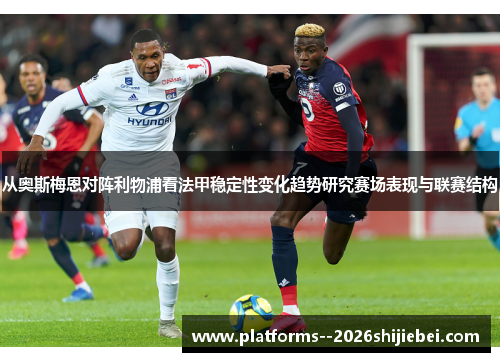 从奥斯梅恩对阵利物浦看法甲稳定性变化趋势研究赛场表现与联赛结构 从奥斯梅恩对阵利物浦看法甲稳定性变化趋势研究赛场表现与联赛结构