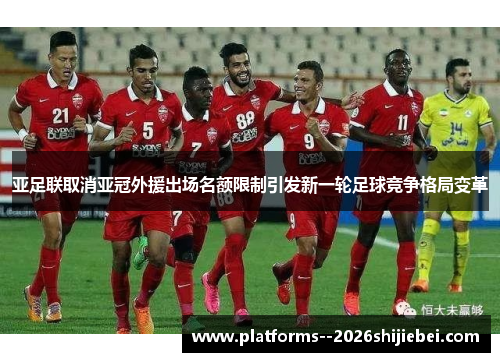 亚足联取消亚冠外援出场名额限制引发新一轮足球竞争格局变革