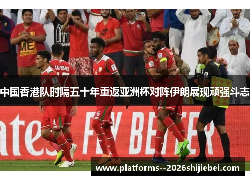 中国香港队时隔五十年重返亚洲杯对阵伊朗展现顽强斗志 中国香港队时隔五十年重返亚洲杯对阵伊朗展现顽强斗志