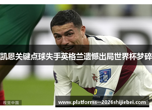 凯恩关键点球失手英格兰遗憾出局世界杯梦碎