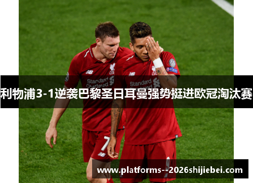 利物浦3-1逆袭巴黎圣日耳曼强势挺进欧冠淘汰赛 利物浦3-1逆袭巴黎圣日耳曼强势挺进欧冠淘汰赛