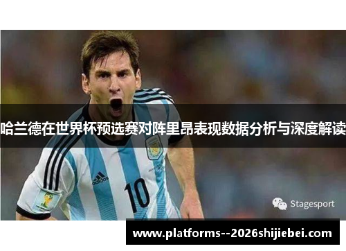 哈兰德在世界杯预选赛对阵里昂表现数据分析与深度解读