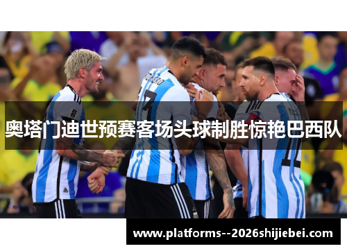 奥塔门迪世预赛客场头球制胜惊艳巴西队