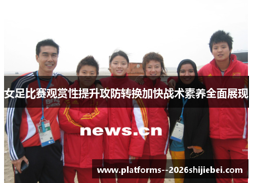 女足比赛观赏性提升攻防转换加快战术素养全面展现 女足比赛观赏性提升攻防转换加快战术素养全面展现