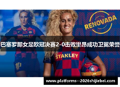 巴塞罗那女足欧冠决赛2-0击败里昂成功卫冕荣誉
