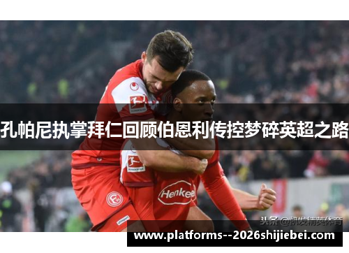 孔帕尼执掌拜仁回顾伯恩利传控梦碎英超之路