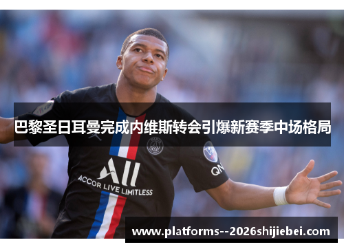 巴黎圣日耳曼完成内维斯转会引爆新赛季中场格局