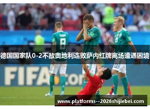 德国国家队0-2不敌奥地利连败萨内红牌离场遭遇困境