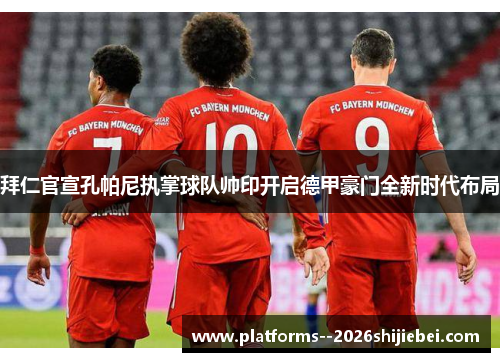 拜仁官宣孔帕尼执掌球队帅印开启德甲豪门全新时代布局