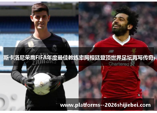 斯卡洛尼荣膺FIFA年度最佳教练率阿根廷登顶世界足坛再写传奇