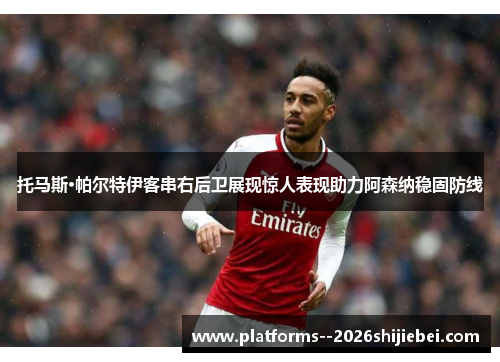 托马斯·帕尔特伊客串右后卫展现惊人表现助力阿森纳稳固防线