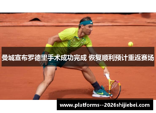 曼城宣布罗德里手术成功完成 恢复顺利预计重返赛场