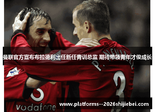 曼联官方宣布布拉德利出任新任青训总监 期待带领青年才俊成长