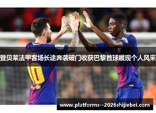 登贝莱法甲客场长途奔袭破门收获巴黎首球展现个人风采