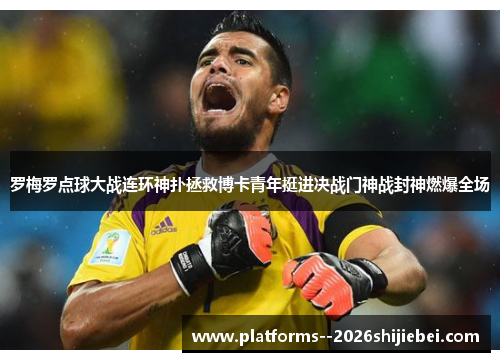 罗梅罗点球大战连环神扑拯救博卡青年挺进决战门神战封神燃爆全场