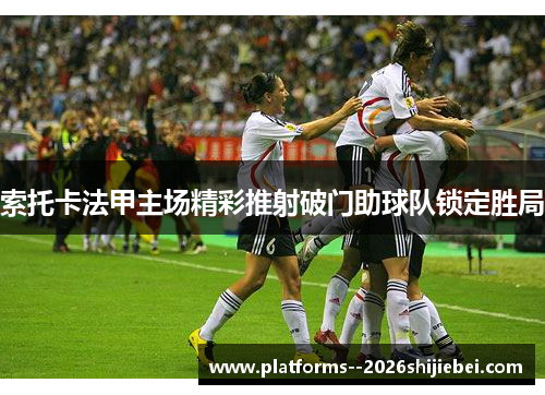 索托卡法甲主场精彩推射破门助球队锁定胜局
