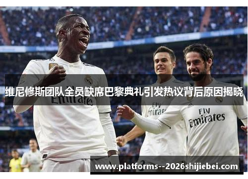 维尼修斯团队全员缺席巴黎典礼引发热议背后原因揭晓