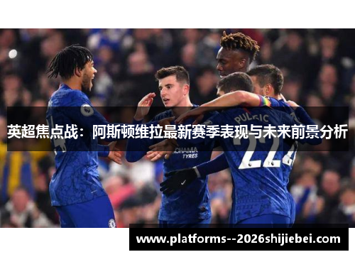 英超焦点战：阿斯顿维拉最新赛季表现与未来前景分析