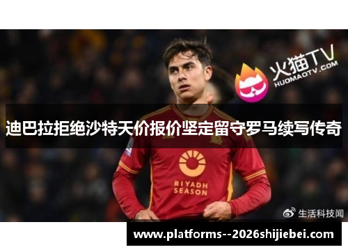 迪巴拉拒绝沙特天价报价坚定留守罗马续写传奇