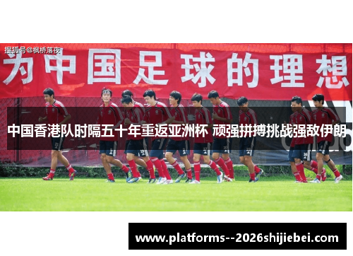 中国香港队时隔五十年重返亚洲杯 顽强拼搏挑战强敌伊朗