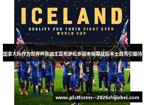 加拿大队作为世界杯东道主宣布多伦多迎来揭幕战后本土首秀引期待