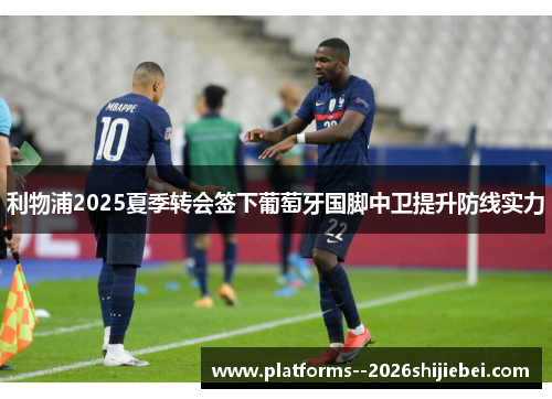 利物浦2025夏季转会签下葡萄牙国脚中卫提升防线实力