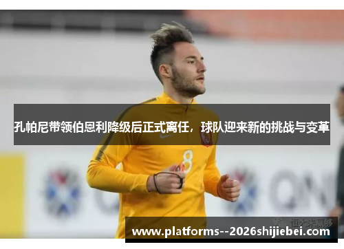孔帕尼带领伯恩利降级后正式离任，球队迎来新的挑战与变革