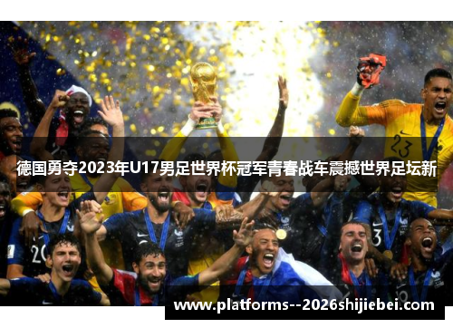 德国勇夺2023年U17男足世界杯冠军青春战车震撼世界足坛新