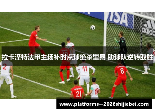 拉卡泽特法甲主场补时点球绝杀里昂 助球队逆转取胜