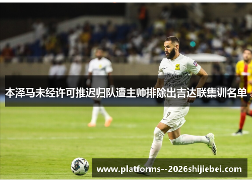 本泽马未经许可推迟归队遭主帅排除出吉达联集训名单