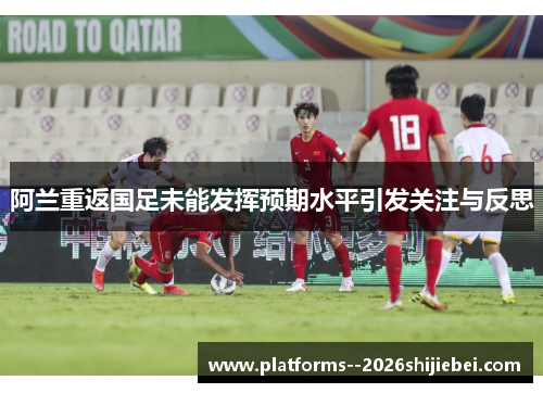 阿兰重返国足未能发挥预期水平引发关注与反思