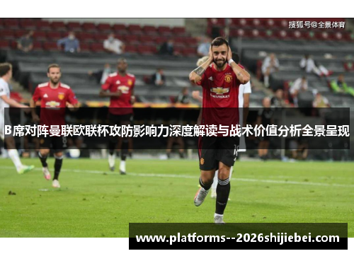 B席对阵曼联欧联杯攻防影响力深度解读与战术价值分析全景呈现 B席对阵曼联欧联杯攻防影响力深度解读与战术价值分析全景呈现