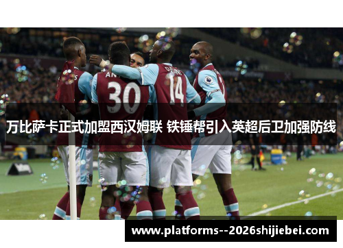 万比萨卡正式加盟西汉姆联 铁锤帮引入英超后卫加强防线