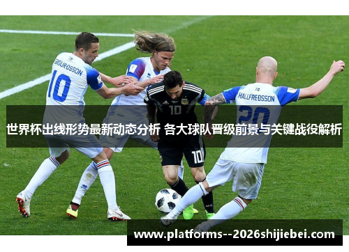 世界杯出线形势最新动态分析 各大球队晋级前景与关键战役解析