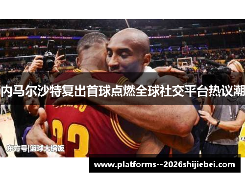 内马尔沙特复出首球点燃全球社交平台热议潮