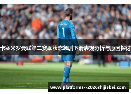 卡塞米罗曼联第二赛季状态急剧下滑表现分析与原因探讨