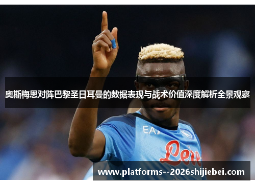 奥斯梅恩对阵巴黎圣日耳曼的数据表现与战术价值深度解析全景观察