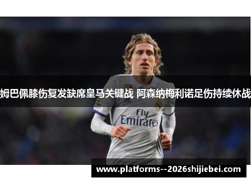 姆巴佩膝伤复发缺席皇马关键战 阿森纳梅利诺足伤持续休战 姆巴佩膝伤复发缺席皇马关键战 阿森纳梅利诺足伤持续休战